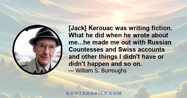 [Jack] Kerouac was writing fiction. What he did when he wrote about me...he made me out with Russian Countesses and Swiss accounts and other things I didn't have or didn't happen and so on.