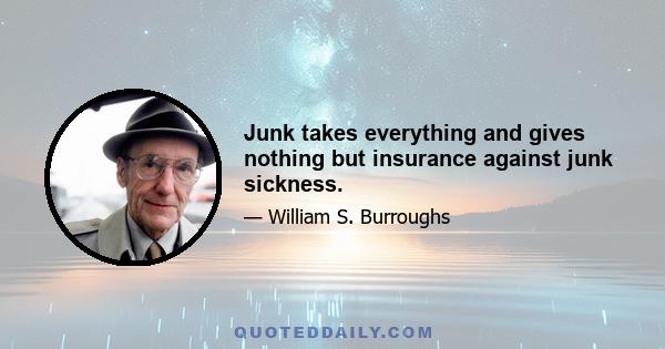 Junk takes everything and gives nothing but insurance against junk sickness.