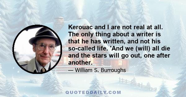 Kerouac and I are not real at all. The only thing about a writer is that he has written, and not his so-called life. 'And we (will) all die and the stars will go out, one after another.