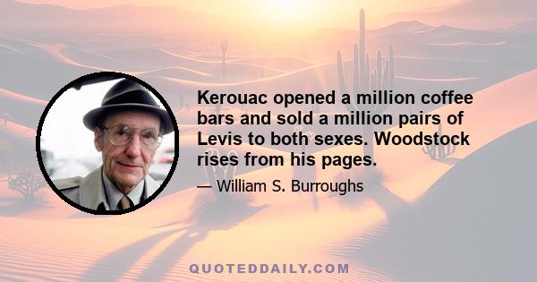 Kerouac opened a million coffee bars and sold a million pairs of Levis to both sexes. Woodstock rises from his pages.