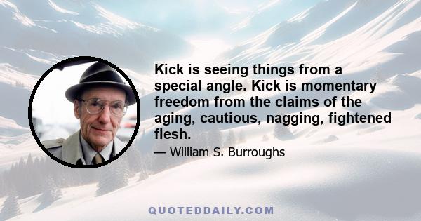 Kick is seeing things from a special angle. Kick is momentary freedom from the claims of the aging, cautious, nagging, fightened flesh.