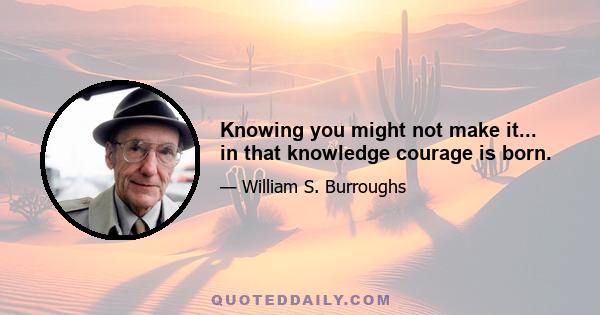 Knowing you might not make it... in that knowledge courage is born.