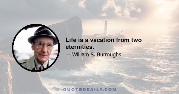 Life is a vacation from two eternities.