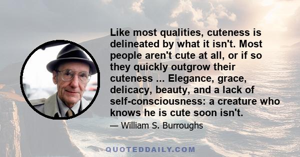 Like most qualities, cuteness is delineated by what it isn't. Most people aren't cute at all, or if so they quickly outgrow their cuteness ... Elegance, grace, delicacy, beauty, and a lack of self-consciousness: a