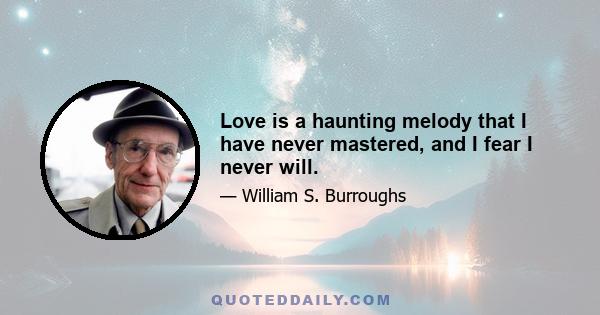 Love is a haunting melody that I have never mastered, and I fear I never will.