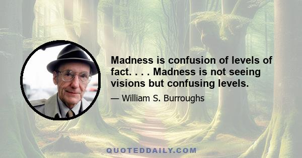 Madness is confusion of levels of fact. . . . Madness is not seeing visions but confusing levels.