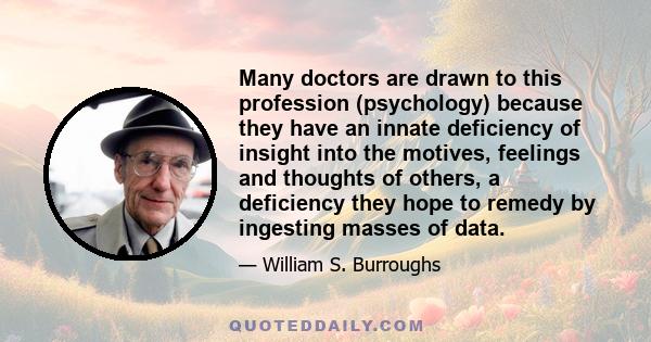 Many doctors are drawn to this profession (psychology) because they have an innate deficiency of insight into the motives, feelings and thoughts of others, a deficiency they hope to remedy by ingesting masses of data.