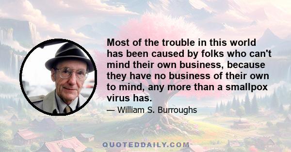 Most of the trouble in this world has been caused by folks who can't mind their own business, because they have no business of their own to mind, any more than a smallpox virus has.