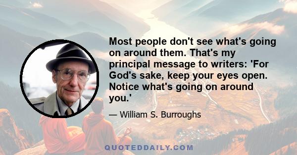 Most people don't see what's going on around them. That's my principal message to writers: 'For God's sake, keep your eyes open. Notice what's going on around you.'