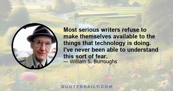 Most serious writers refuse to make themselves available to the things that technology is doing. I've never been able to understand this sort of fear.