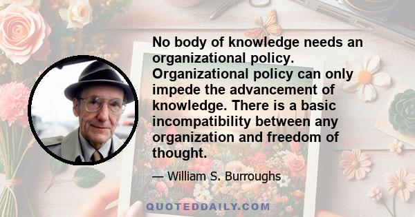 No body of knowledge needs an organizational policy. Organizational policy can only impede the advancement of knowledge. There is a basic incompatibility between any organization and freedom of thought.