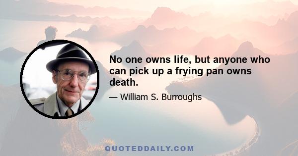 No one owns life, but anyone who can pick up a frying pan owns death.