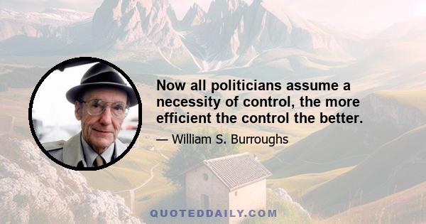 Now all politicians assume a necessity of control, the more efficient the control the better.