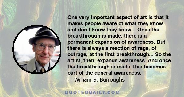 One very important aspect of art is that it makes people aware of what they know and don’t know they know... Once the breakthrough is made, there is a permanent expansion of awareness. But there is always a reaction of