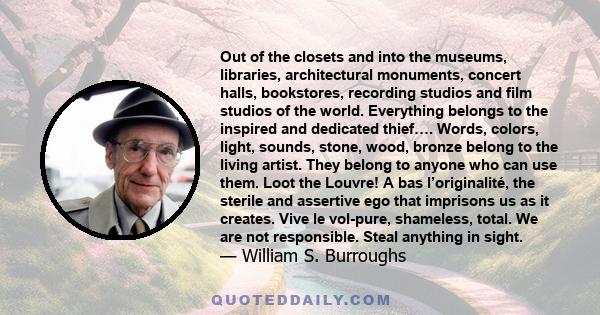 Out of the closets and into the museums, libraries, architectural monuments, concert halls, bookstores, recording studios and film studios of the world. Everything belongs to the inspired and dedicated thief…. Words,