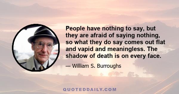 People have nothing to say, but they are afraid of saying nothing, so what they do say comes out flat and vapid and meaningless. The shadow of death is on every face.