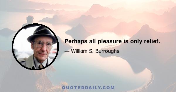 Perhaps all pleasure is only relief.