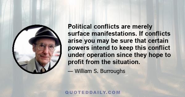 Political conflicts are merely surface manifestations. If conflicts arise you may be sure that certain powers intend to keep this conflict under operation since they hope to profit from the situation.