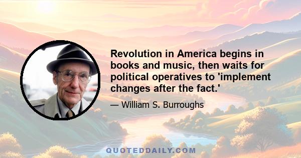 Revolution in America begins in books and music, then waits for political operatives to 'implement changes after the fact.'