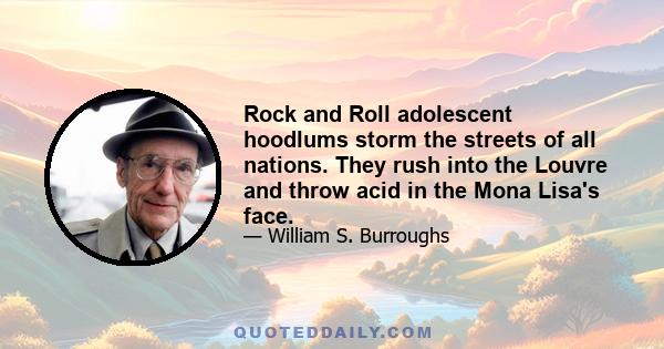 Rock and Roll adolescent hoodlums storm the streets of all nations. They rush into the Louvre and throw acid in the Mona Lisa's face.