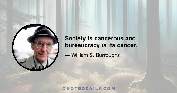 Society is cancerous and bureaucracy is its cancer.