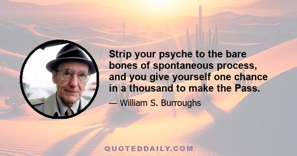 Strip your psyche to the bare bones of spontaneous process, and you give yourself one chance in a thousand to make the Pass.