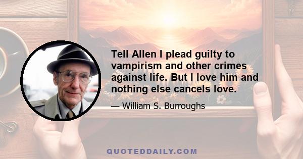 Tell Allen I plead guilty to vampirism and other crimes against life. But I love him and nothing else cancels love.