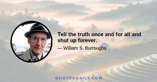 Tell the truth once and for all and shut up forever.