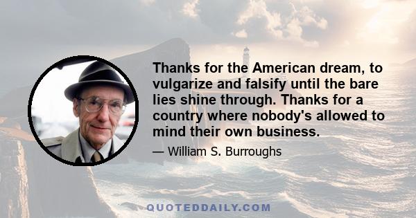 Thanks for the American dream, to vulgarize and falsify until the bare lies shine through. Thanks for a country where nobody's allowed to mind their own business.