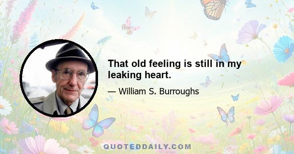 That old feeling is still in my leaking heart.