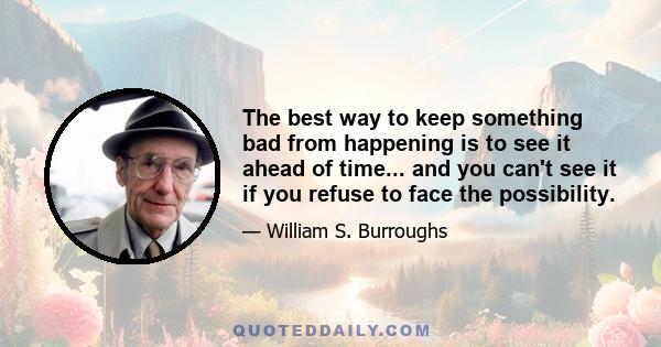 The best way to keep something bad from happening is to see it ahead of time... and you can't see it if you refuse to face the possibility.