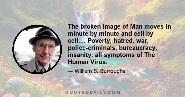 The broken image of Man moves in minute by minute and cell by cell.... Poverty, hatred, war, police-criminals, bureaucracy, insanity, all symptoms of The Human Virus.