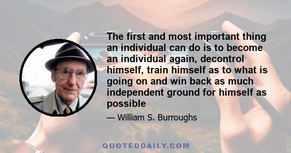 The first and most important thing an individual can do is to become an individual again, decontrol himself, train himself as to what is going on and win back as much independent ground for himself as possible