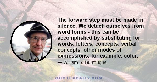 The forward step must be made in silence. We detach ourselves from word forms - this can be accomplished by substituting for words, letters, concepts, verbal concepts, other modes of expressions: for example, color.