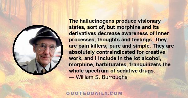 The hallucinogens produce visionary states, sort of, but morphine and its derivatives decrease awareness of inner processes, thoughts and feelings. They are pain killers; pure and simple. They are absolutely