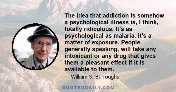 The idea that addiction is somehow a psychological illness is, I think, totally ridiculous. It's as psychological as malaria. It's a matter of exposure. People, generally speaking, will take any intoxicant or any drug