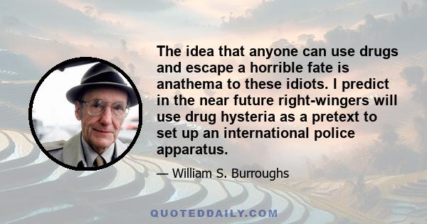 The idea that anyone can use drugs and escape a horrible fate is anathema to these idiots. I predict in the near future right-wingers will use drug hysteria as a pretext to set up an international police apparatus.