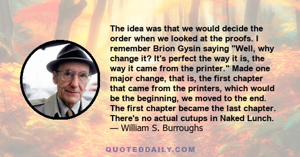 The idea was that we would decide the order when we looked at the proofs. I remember Brion Gysin saying Well, why change it? It's perfect the way it is, the way it came from the printer. Made one major change, that is,