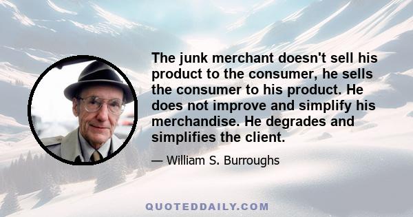 The junk merchant doesn't sell his product to the consumer, he sells the consumer to his product. He does not improve and simplify his merchandise. He degrades and simplifies the client.