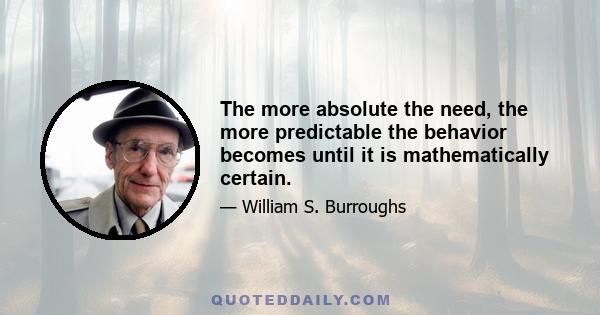 The more absolute the need, the more predictable the behavior becomes until it is mathematically certain.