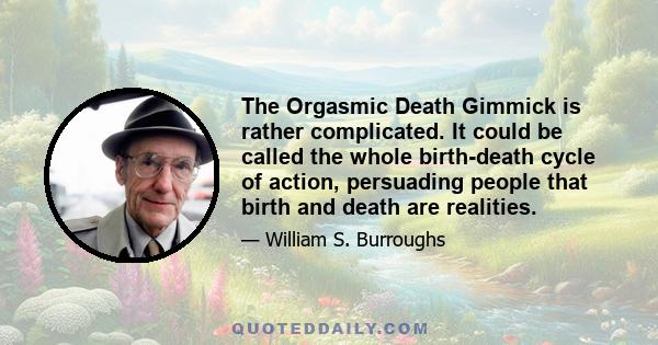 The Orgasmic Death Gimmick is rather complicated. It could be called the whole birth-death cycle of action, persuading people that birth and death are realities.