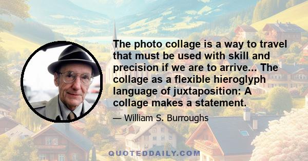 The photo collage is a way to travel that must be used with skill and precision if we are to arrive... The collage as a flexible hieroglyph language of juxtaposition: A collage makes a statement.