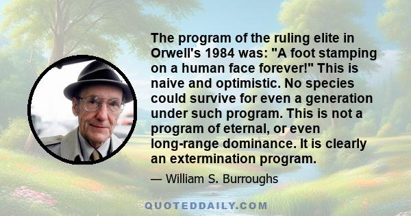 The program of the ruling elite in Orwell's 1984 was: A foot stamping on a human face forever! This is naive and optimistic. No species could survive for even a generation under such program. This is not a program of