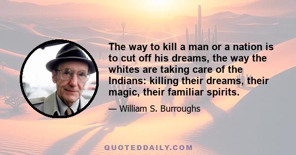 The way to kill a man or a nation is to cut off his dreams, the way the whites are taking care of the Indians: killing their dreams, their magic, their familiar spirits.