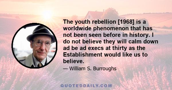 The youth rebellion [1968] is a worldwide phenomenon that has not been seen before in history. I do not believe they will calm down ad be ad execs at thirty as the Establishment would like us to believe.