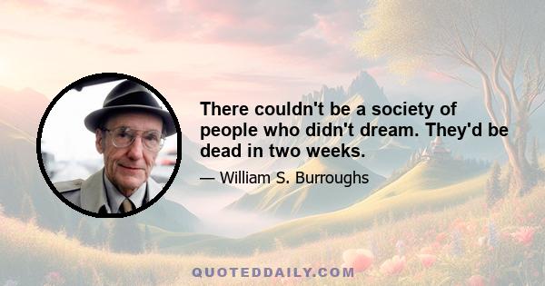 There couldn't be a society of people who didn't dream. They'd be dead in two weeks.