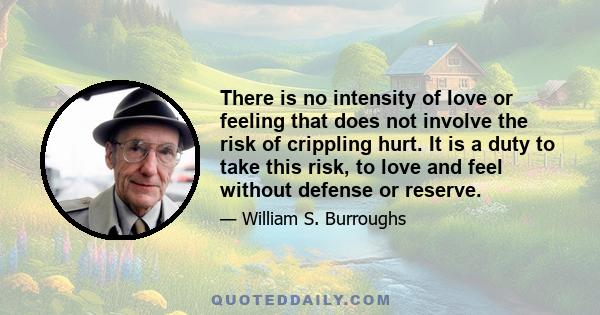 There is no intensity of love or feeling that does not involve the risk of crippling hurt. It is a duty to take this risk, to love and feel without defense or reserve.