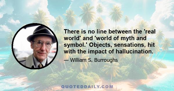 There is no line between the 'real world' and 'world of myth and symbol.' Objects, sensations, hit with the impact of hallucination.