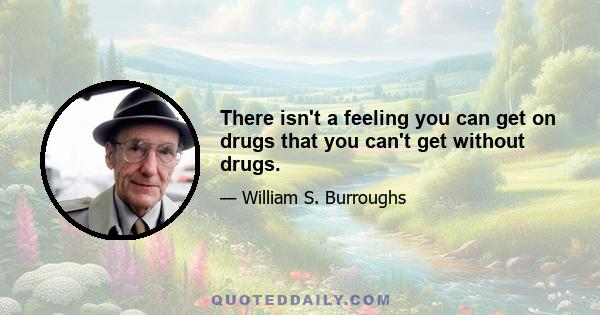 There isn't a feeling you can get on drugs that you can't get without drugs.