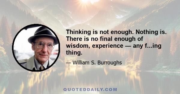 Thinking is not enough. Nothing is. There is no final enough of wisdom, experience — any f...ing thing.